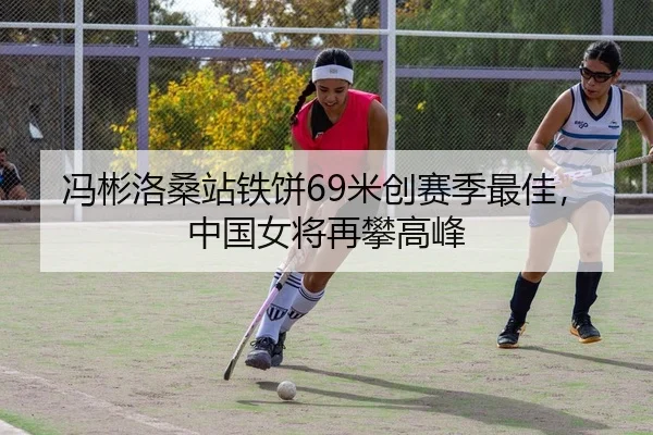 冯彬洛桑站铁饼69米创赛季最佳，中国女将再攀高峰